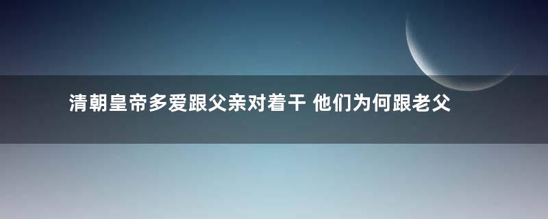 清朝皇帝多爱跟父亲对着干 他们为何跟老父亲格格不入